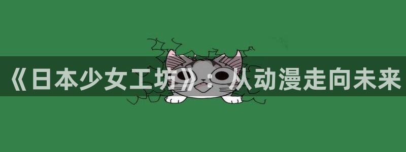 豪门恶女瑟琳娜韩漫漫画：《日本少女工坊》：从动漫走向未来
