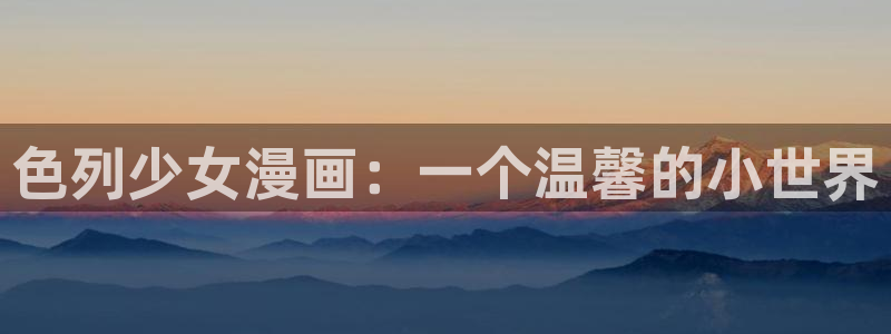 韩国免费韩漫画全集在线观看：色列少女漫画：一个温馨的小世界