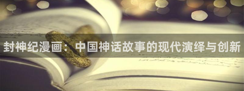 夏日深处韩漫在线免费观看：封神纪漫画：中国神话故事的现代演绎与创新