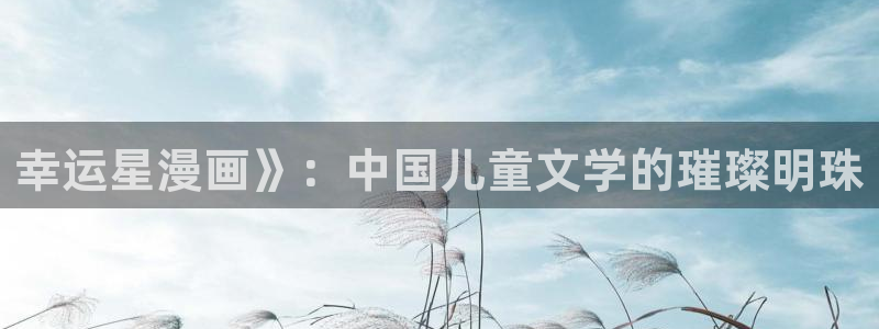 韩漫无羞遮无删减漫画：幸运星漫画》：中国儿童文学的璀璨明珠