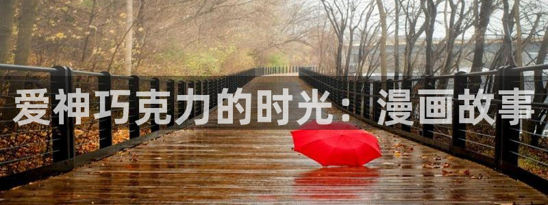 韩漫无删减网：爱神巧克力的时光：漫画故事