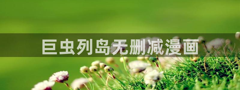 在线韩漫画大全免费观看：巨虫列岛无删减漫画