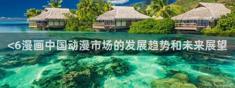 韩漫免费阅读漫画下拉式漫画：<6漫画中国动漫市场的发展趋势和未来展望