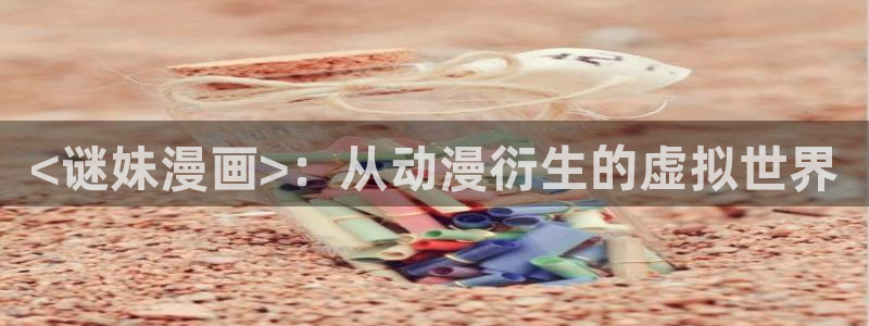 日韩漫画无遮挡：<谜妹漫画>：从动漫衍生的虚拟世界
