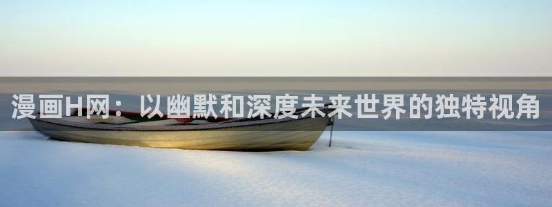 美丽新世界韩漫画免费：漫画H网：以幽默和深度未来世界的独特视角
