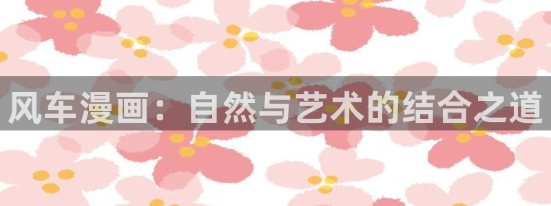 免费看韩漫漫画网址：风车漫画：自然与艺术的结合之道